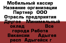 Мобильный кассир › Название организации ­ Партнер, ООО › Отрасль предприятия ­ Другое › Минимальный оклад ­ 40 000 - Все города Работа » Вакансии   . Адыгея респ.,Адыгейск г.